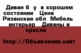 Диван б/ у ,в хорошем состоянии › Цена ­ 3 500 - Рязанская обл. Мебель, интерьер » Диваны и кресла   